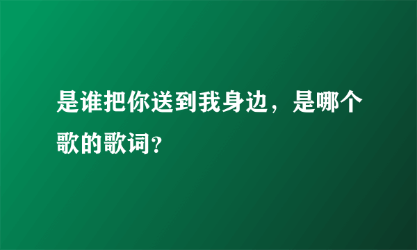 是谁把你送到我身边，是哪个歌的歌词？