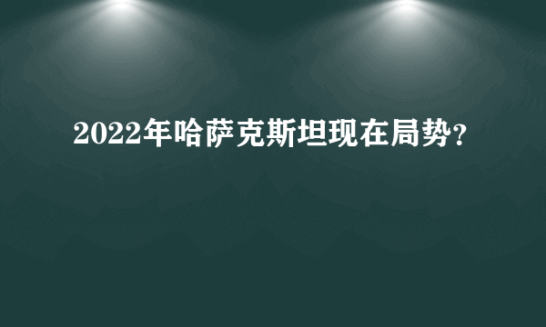 2022年哈萨克斯坦现在局势？