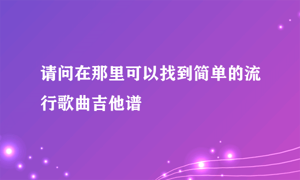 请问在那里可以找到简单的流行歌曲吉他谱