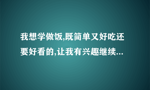 我想学做饭,既简单又好吃还要好看的,让我有兴趣继续学下去的那种