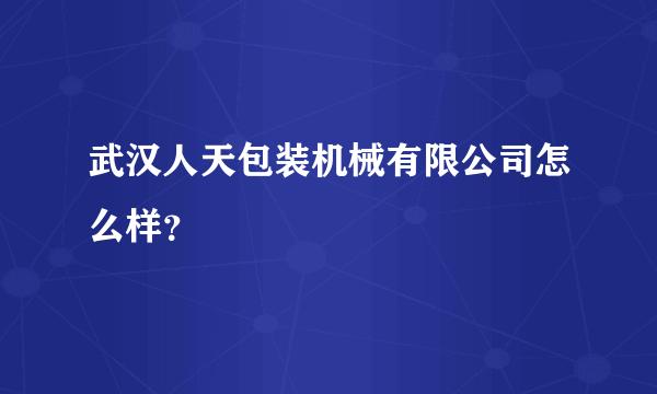 武汉人天包装机械有限公司怎么样？