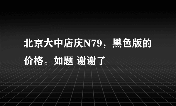 北京大中店庆N79，黑色版的价格。如题 谢谢了