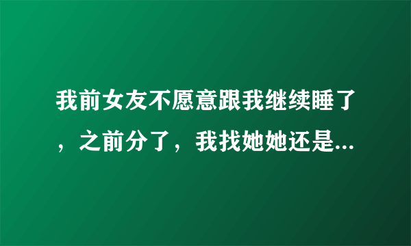 我前女友不愿意跟我继续睡了，之前分了，我找她她还是愿意的，现在她说她有了喜欢的人，所以让我别再找他