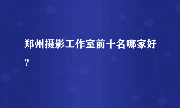 郑州摄影工作室前十名哪家好？