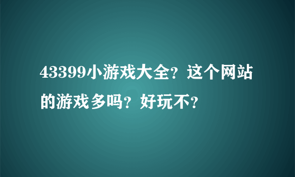 43399小游戏大全？这个网站的游戏多吗？好玩不？