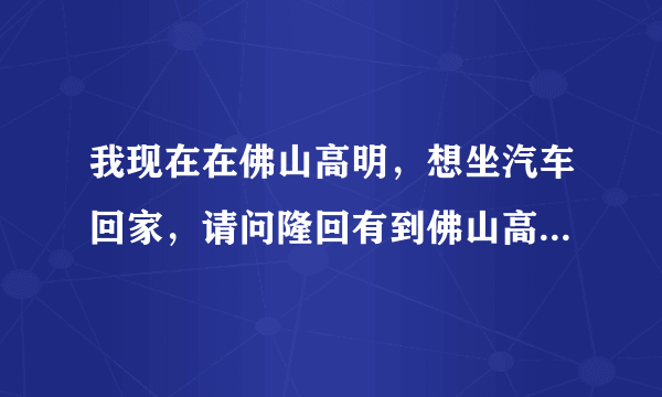 我现在在佛山高明，想坐汽车回家，请问隆回有到佛山高明的车吗？该怎样坐车？是否有联系号码？