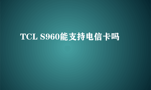 TCL S960能支持电信卡吗