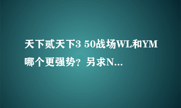 天下贰天下3 50战场WL和YM哪个更强势？另求NB的59战场WL英雄榜链接，小翅膀的