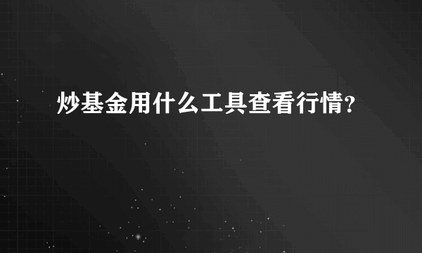 炒基金用什么工具查看行情？