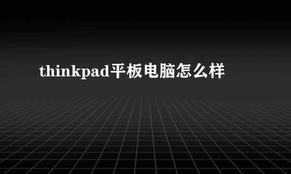 thinkpad平板电脑怎么样