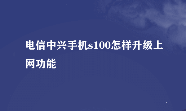 电信中兴手机s100怎样升级上网功能