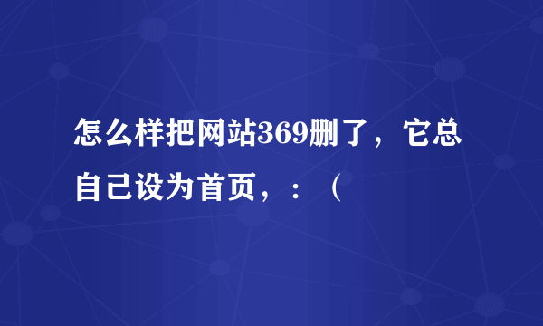 怎么样把网站369删了，它总自己设为首页，：（