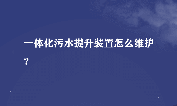 一体化污水提升装置怎么维护？