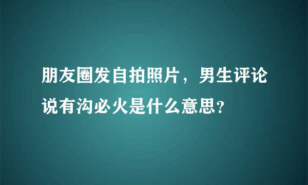 朋友圈发自拍照片，男生评论说有沟必火是什么意思？