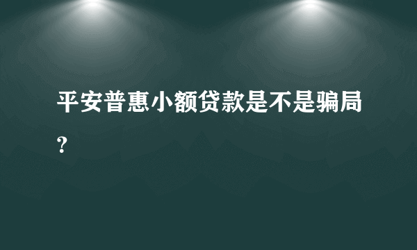 平安普惠小额贷款是不是骗局？