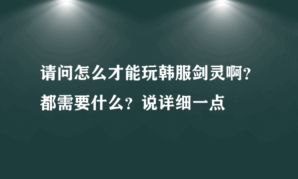 请问怎么才能玩韩服剑灵啊？都需要什么？说详细一点