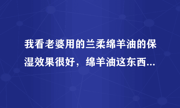 我看老婆用的兰柔绵羊油的保湿效果很好，绵羊油这东西男士可以用吗？