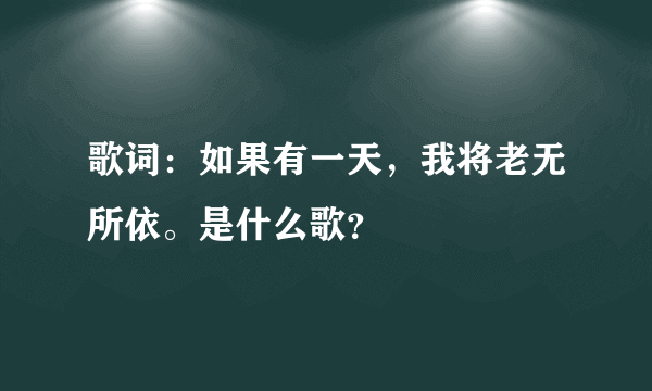 歌词：如果有一天，我将老无所依。是什么歌？