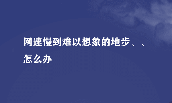 网速慢到难以想象的地步、、怎么办