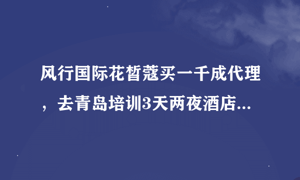 风行国际花皙蔻买一千成代理，去青岛培训3天两夜酒店1500是骗局吗