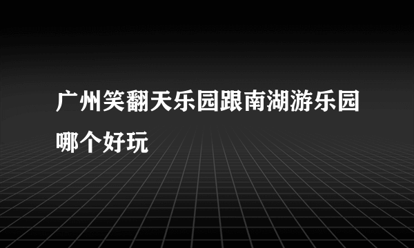 广州笑翻天乐园跟南湖游乐园哪个好玩