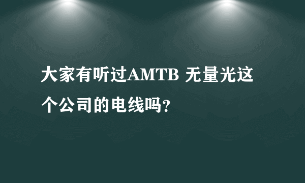 大家有听过AMTB 无量光这个公司的电线吗？