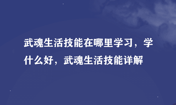 武魂生活技能在哪里学习，学什么好，武魂生活技能详解