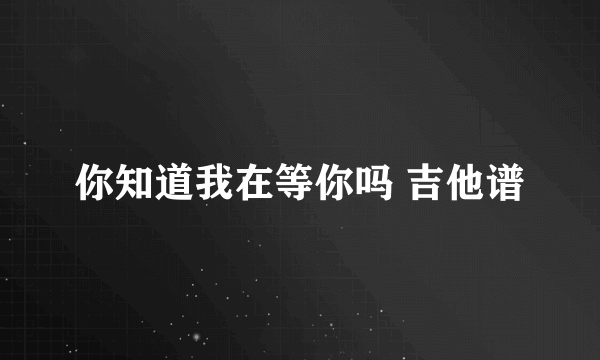 你知道我在等你吗 吉他谱