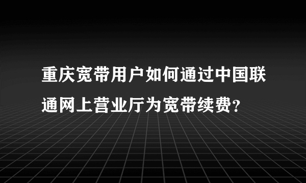 重庆宽带用户如何通过中国联通网上营业厅为宽带续费？