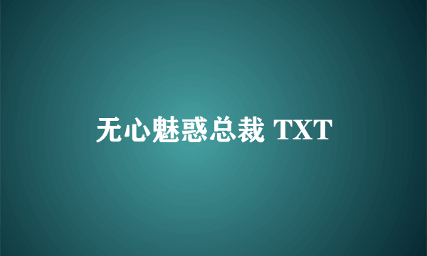 无心魅惑总裁 TXT