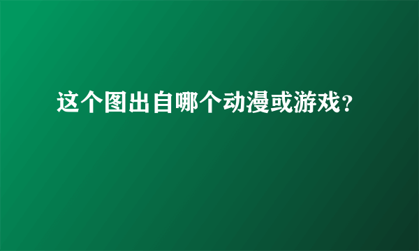 这个图出自哪个动漫或游戏？