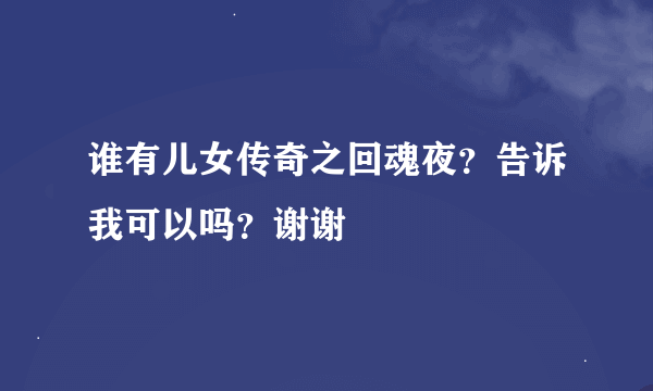 谁有儿女传奇之回魂夜？告诉我可以吗？谢谢