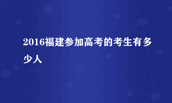 2016福建参加高考的考生有多少人