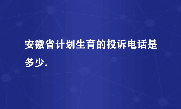 安徽省计划生育的投诉电话是多少.