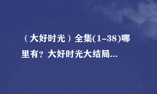 （大好时光）全集(1-38)哪里有？大好时光大结局剧情观看哪有？