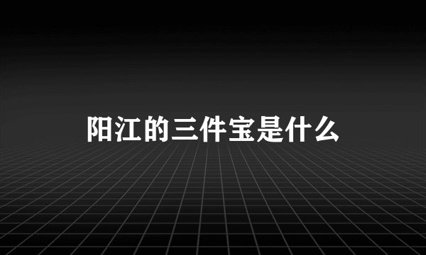 阳江的三件宝是什么