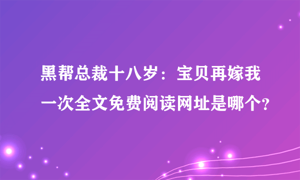 黑帮总裁十八岁：宝贝再嫁我一次全文免费阅读网址是哪个？