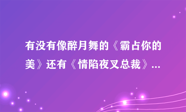 有没有像醉月舞的《霸占你的美》还有《情陷夜叉总裁》《暴君禁宠》之类的文？古代、穿越、现代言情皆可