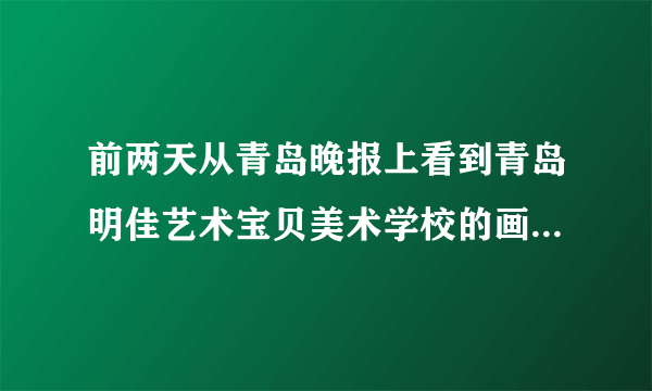 前两天从青岛晚报上看到青岛明佳艺术宝贝美术学校的画展，有没有了解这个学校的。告诉一下地址