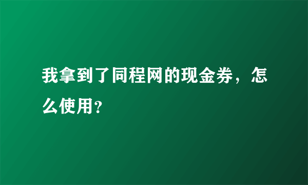 我拿到了同程网的现金券，怎么使用？