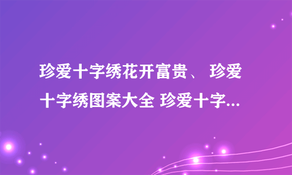 珍爱十字绣花开富贵、 珍爱十字绣图案大全 珍爱十字绣怎么样 珍爱十字绣价格