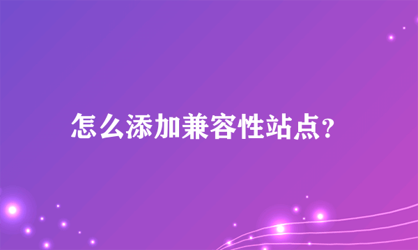 怎么添加兼容性站点？