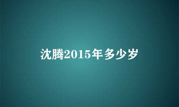 沈腾2015年多少岁