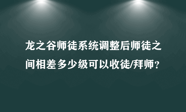 龙之谷师徒系统调整后师徒之间相差多少级可以收徒/拜师？