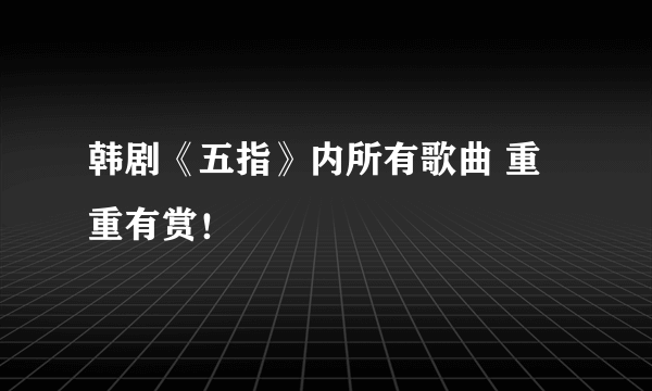 韩剧《五指》内所有歌曲 重重有赏！