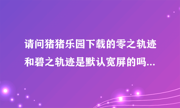 请问猪猪乐园下载的零之轨迹和碧之轨迹是默认宽屏的吗，能改吗？