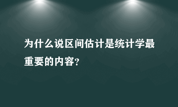 为什么说区间估计是统计学最重要的内容？