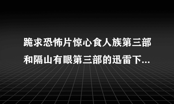 跪求恐怖片惊心食人族第三部和隔山有眼第三部的迅雷下载地址或在线播放地址