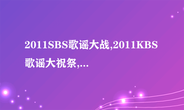 2011SBS歌谣大战,2011KBS歌谣大祝祭,2011MBC歌谣大战的高清下载