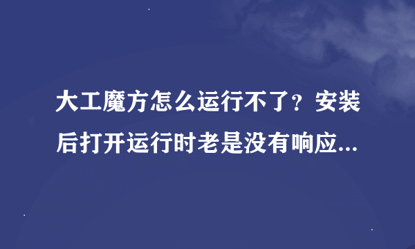 大工魔方怎么运行不了？安装后打开运行时老是没有响应，而且还关不了！